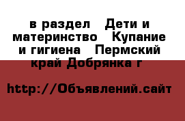  в раздел : Дети и материнство » Купание и гигиена . Пермский край,Добрянка г.